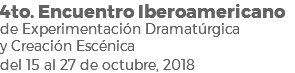 4to. Encuentro Iberoamericano de Experimentación Dramatúrgica y Creación Escénica del 15 al 27 de octubre, 2018